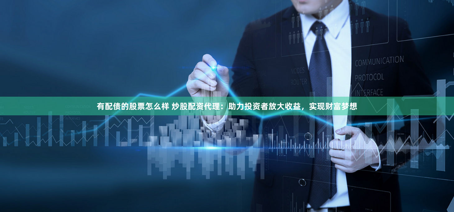 有配债的股票怎么样 炒股配资代理：助力投资者放大收益，实现财富梦想