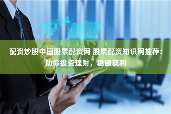 配资炒股中国股票配资网 股票配资知识网推荐：助你投资理财，稳健获利