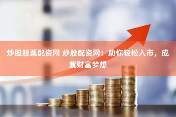 炒股股票配资网 炒股配资网：助你轻松入市，成就财富梦想