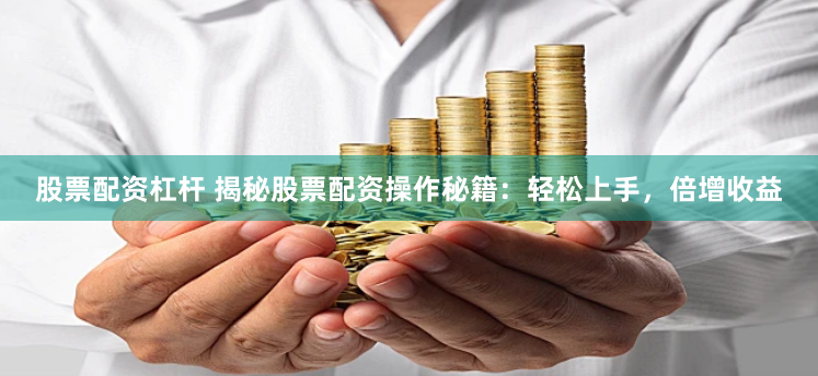 股票配资杠杆 揭秘股票配资操作秘籍：轻松上手，倍增收益