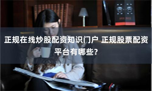 正规在线炒股配资知识门户 正规股票配资平台有哪些？