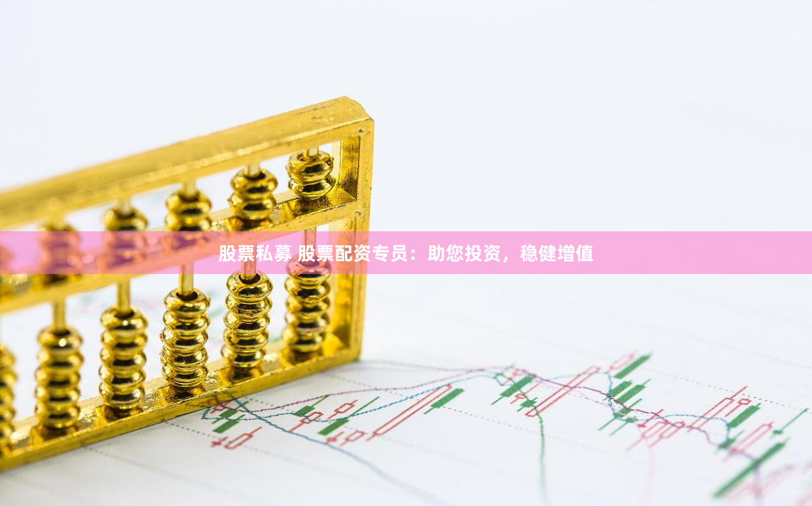 股票私募 股票配资专员：助您投资，稳健增值