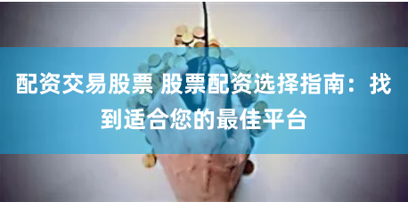 配资交易股票 股票配资选择指南：找到适合您的最佳平台