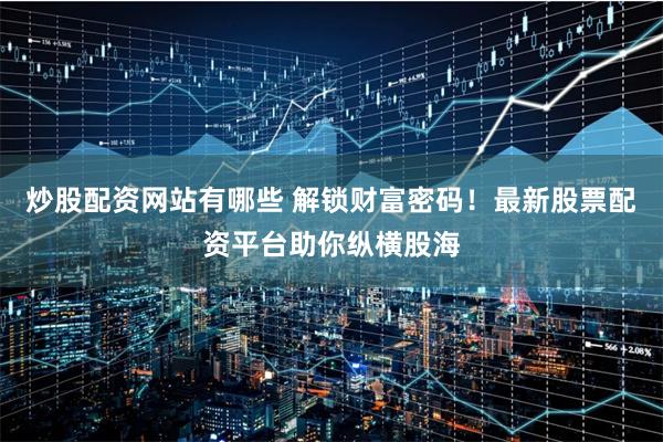 炒股配资网站有哪些 解锁财富密码！最新股票配资平台助你纵横股海